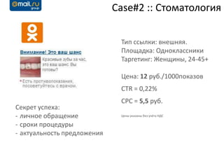 Case#2 :: Стоматология

                              Тип ссылки: внешняя.
                              Площадка: Одноклассники
                              Таргетинг: Женщины, 24-45+

                              Цена: 12 руб./1000показов
                              CTR = 0,22%
                              CPC = 5,5 руб.
Секрет успеха:
- личное обращение            Цены указаны без учёта НДС

- сроки процедуры
- актуальность предложения
 