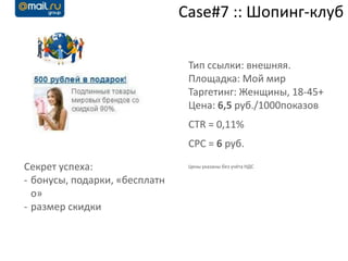 Case#7 :: Шопинг-клуб

                                Тип ссылки: внешняя.
                                Площадка: Мой мир
                                Таргетинг: Женщины, 18-45+
                                Цена: 6,5 руб./1000показов
                                CTR = 0,11%
                                CPC = 6 руб.

Секрет успеха:                  Цены указаны без учёта НДС

- бонусы, подарки, «бесплатн
  о»
- размер скидки
 