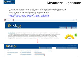 Медиапланирование
Для планирования бюджета РК, существует удобный
инструмент «Калькулятор таргетинга»
http://corp.mail.ru/adv/target_calc.htm
 