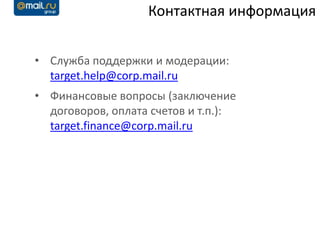 Контактная информация


• Служба поддержки и модерации:
  target.help@corp.mail.ru
• Финансовые вопросы (заключение
  договоров, оплата счетов и т.п.):
  target.finance@corp.mail.ru
 