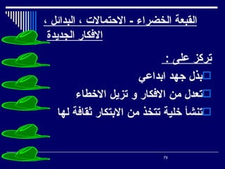 ‫القبعة الخضراء - الحتمالت ، البدائل ،‬
 ‫الفكار الجديدة‬
                             ‫تركز على :‬
                       ‫‪‬بذل جهد ابداعي‬
        ‫‪‬تعدل من الفكار و تزيل الخطاء‬
   ‫‪‬تنشأ خلية تتخذ من البتكار ثقافة لها‬


                            ‫97‬
 
