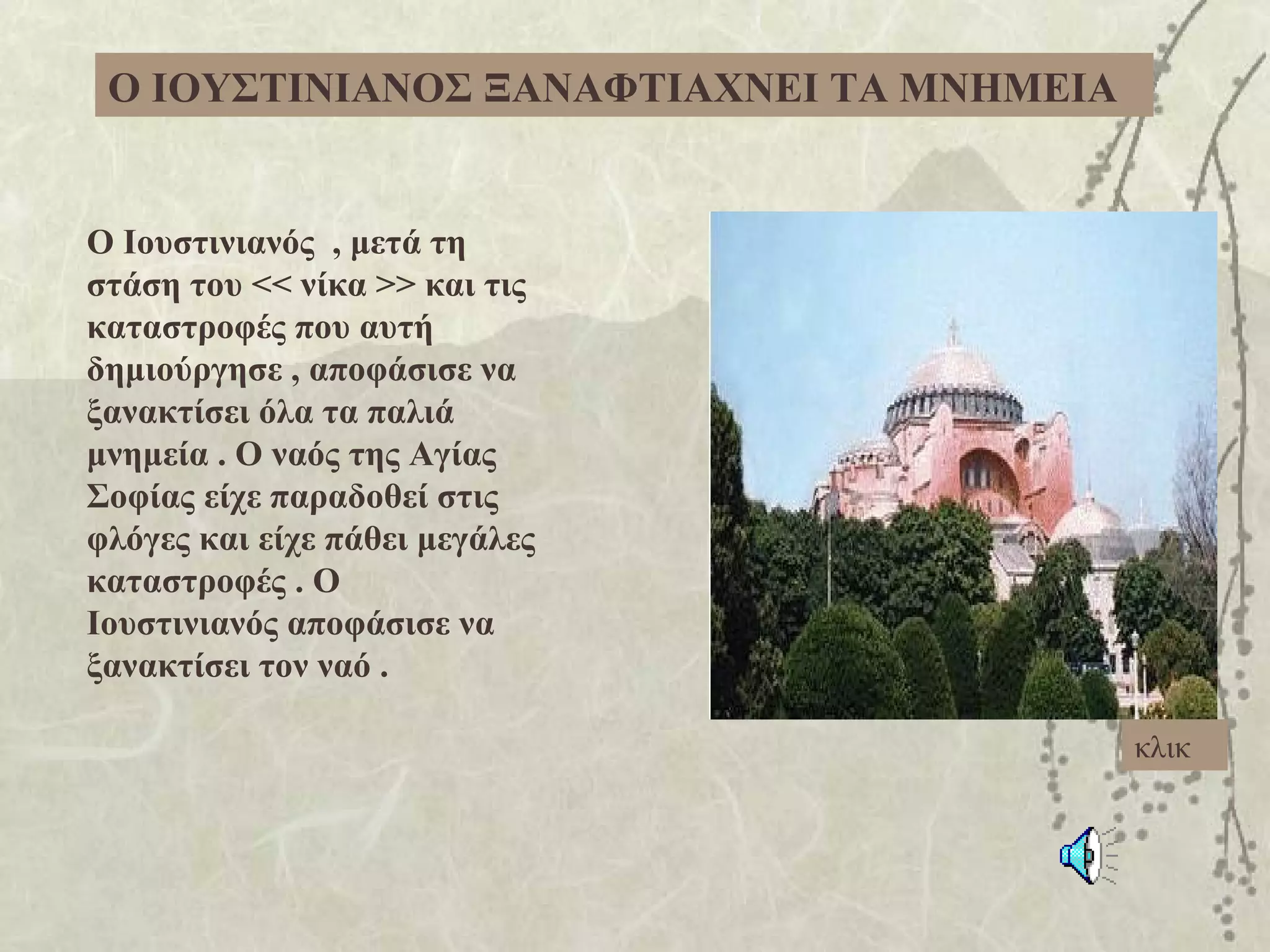 Ο ΙΟΥΣΤΙΝΙΑΝΟΣ ΞΑΝΑΦΤΙΑΧΝΕΙ ΤΑ ΜΝΗΜΕΙΑ


Ο Ιουστινιανός , μετά τη
στάση του << νίκα >> και τις
καταστροφές που αυτή
δημιούργησε , αποφάσισε να
ξανακτίσει όλα τα παλιά
μνημεία . Ο ναός της Αγίας
Σοφίας είχε παραδοθεί στις
φλόγες και είχε πάθει μεγάλες
καταστροφές . Ο
Ιουστινιανός αποφάσισε να
ξανακτίσει τον ναό .

                                          κλικ
 