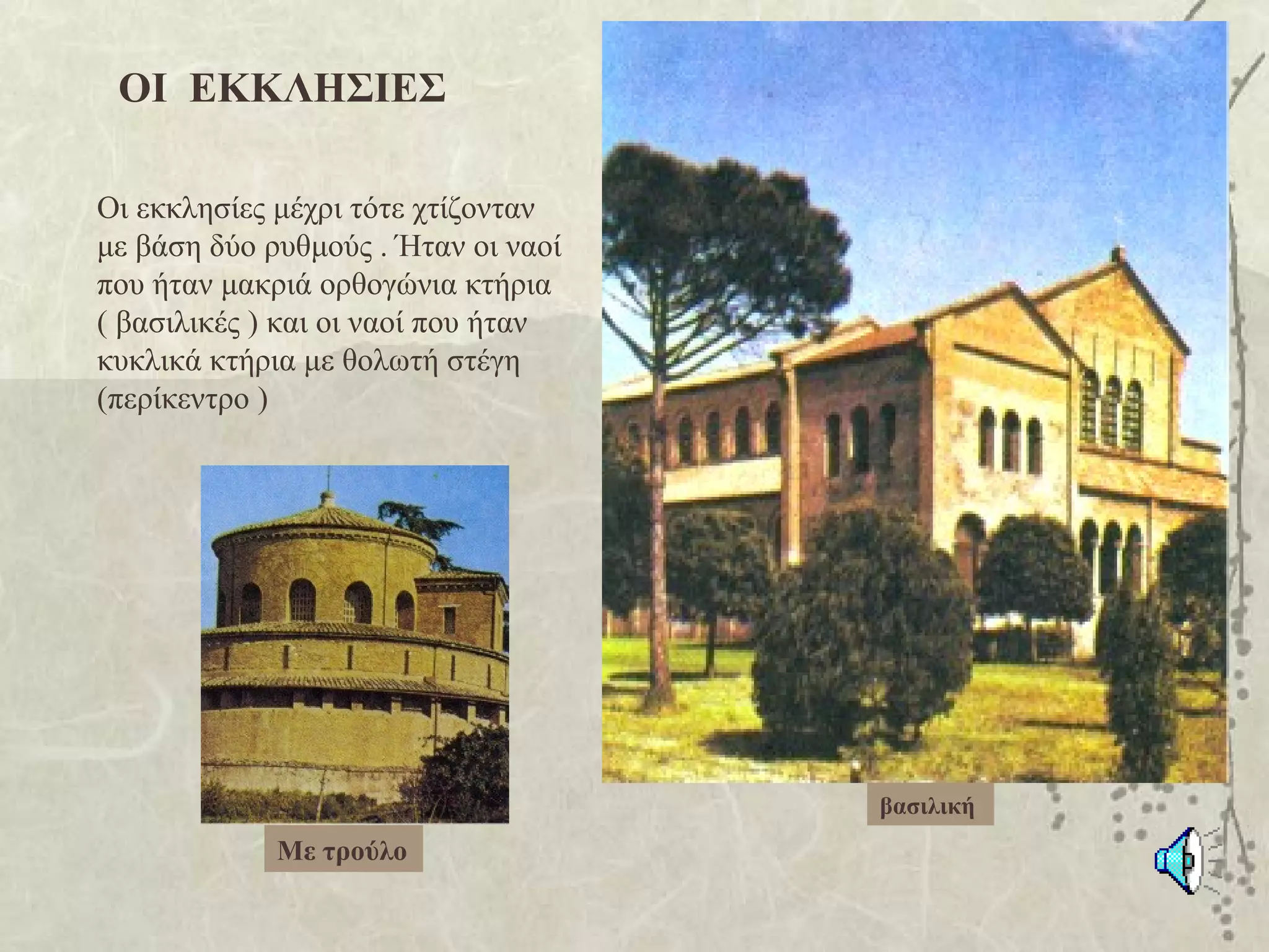 ΟΙ ΕΚΚΛΗΣΙΕΣ

Οι εκκλησίες μέχρι τότε χτίζονταν
με βάση δύο ρυθμούς . Ήταν οι ναοί
που ήταν μακριά ορθογώνια κτήρια
( βασιλικές ) και οι ναοί που ήταν
κυκλικά κτήρια με θολωτή στέγη
(περίκεντρο )




                                     βασιλική
             Με τρούλο
 