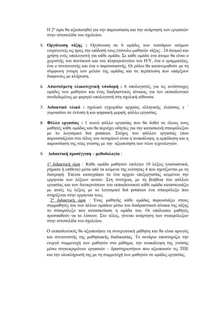 Η 2η ώρα θα αξιοποιηθεί για την παρουσίαση και την ανάρτηση των εργασιών
     στην ιστοσελίδα του σχολείου.

5. Οργάνωση τάξης : Οργάνωση σε 6 ομάδες των τεσσάρων ατόμων
     ετερογενείς ως προς την επίδοσή τους (σύνολο μαθητών τάξης : 24 άτομα) και
     χρήση ενός υπολογιστή για κάθε ομάδα. Σε κάθε ομάδα ένα άτομο θα είναι ο
     χειριστής του ποντικιού και του πληκτρολογίου του Η/Υ, ένα ο γραμματέας,
     ένα ο συντονιστής και ένα ο παρουσιαστής. Οι ρόλοι θα κατανεμηθούν με τη
     σύμφωνη γνώμη των μελών της ομάδας και σε περίπτωση που υπάρξουν
     διαφωνίες με κλήρωση.

6. Απαιτούμενη υλικοτεχνική υποδομή : 6 υπολογιστές για τις αντίστοιχες
     ομάδες των μαθητών και ένας διαδραστικός πίνακας για τον εκπαιδευτικό
     συνδεδεμένος με φορητό υπολογιστή στη σχολική αίθουσα.

7. Διδακτικό υλικό : σχολικό εγχειρίδιο αρχαίας ελληνικής γλώσσας γ ΄
     γυμνασίου σε έντυπη ή και ψηφιακή μορφή, φύλλο εργασίας.

8. Φύλλο εργασίας : 1 κοινό φύλλο εργασίας που θα δοθεί σε όλους τους
     μαθητές κάθε ομάδας και θα περιέχει οδηγίες για την κατασκευή σταυρόλεξου
     με το λογισμικό hot potatoes. Στόχος του φύλλου εργασίας (που
     παρουσιάζεται στο τέλος του σεναρίου) είναι η ανακάλυψη, η εμπέδωση και η
     παρουσίαση της νέας γνώσης με την αξιοποίηση των νέων τεχνολογιών.

9.   Διδακτική προσέγγιση – μεθοδολογία :

     1η διδακτική ώρα : Κάθε ομάδα μαθητών επιλέγει 10 λέξεις (ουσιαστικά,
     ρήματα ή επίθετα) μέσα από τα κείμενα της ενότητας 4 που σχετίζονται με τη
     διατροφή. Έπειτα καταγράφει σε ένα αρχείο επεξεργασίας κειμένου την
     ερμηνεία των λέξεων αυτών. Στη συνέχεια, με τη βοήθεια του φύλλου
     εργασίας και των διευκρινίσεων του εκπαιδευτικού κάθε ομάδα κατασκευάζει
     με αυτές τις λέξεις με το λογισμικό hot potatoes ένα σταυρόλεξο που
     στηρίζεται στην ερμηνεία τους.
       2η διδακτική ώρα : Ένας μαθητής κάθε ομάδας παρουσιάζει στους
     συμμαθητές του των άλλων ομάδων μέσω του διαδραστικού πίνακα της τάξης
     το σταυρόλεξο που κατασκεύασε η ομάδα του. Οι υπόλοιποι μαθητές
     προσπαθούν να το λύσουν. Στο τέλος, γίνεται ανάρτηση των σταυρόλεξων
     στην ιστοσελίδα του σχολείου.

     Ο εκπαιδευτικός θα αξιοποιήσει τη συνεργατική μάθηση και θα είναι αρωγός
     και συντονιστής της μαθησιακής διαδικασίας. Το σενάριο υποστηρίζει την
     ενεργό συμμετοχή των μαθητών στο μάθημα, την ανακάλυψη της γνώσης
     μέσω συγκεκριμένων εργασιών – δραστηριοτήτων που αξιοποιούν τις ΤΠΕ
     και την ολοκλήρωσή της με τη συμμετοχή των μαθητών σε ομάδες εργασίας.
 