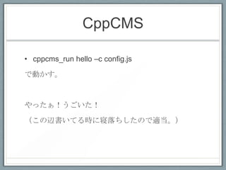 CppCMS

• cppcms_run hello –c config.js

で動かす。



やったぁ！うごいた！

（この辺書いてる時に寝落ちしたので適当。）
 