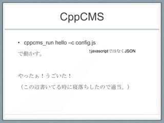 CppCMS

• cppcms_run hello –c config.js
                            ↑javascriptではなくJSON
で動かす。



やったぁ！うごいた！

（この辺書いてる時に寝落ちしたので適当。）
 