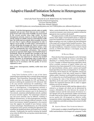 ACEEE Int. J. on Network Security , Vol. 03, No. 02, April 2012



 Adaptive Handoff Initiation Scheme in Heterogeneous
                       Network
                         Azita Laily Yusof, Norsuzila Ya’acob, Mohd Tarmizi Ali, Norbaiti Sidik
                                           Faculty of Electrical Engineering,
                                             Universiti Teknologi MARA,
                                            Shah Alam, Selangor, Malaysia
         laily012001@yahoo.com, norsuzilayaacob@yahoo.com, mizi732002@yahoo.com, sidikmanzil@yahoo.com

Abstract—In wireless heterogeneous network, nodes are mobile            below a certain threshold value. However, in a heterogeneous
equipment and can move freely from one area to another. A               network environment, more criteria are needed to initiate the
group of users with a large range of mobility can access around        appropriate time to perform the handoff.
in the overall network cause high traffic. In these                        This paper presents a traffic driven handoff management
heterogeneous networks, resources are shared among all users
                                                                       scheme which adopts a hard handoff scheme to adaptively
and the amount of available resources is determined by traffic
load. The traffic load can seriously affect on quality of services     control the handoff time according to the load status of cells.
for users thus it requires efficient management in order to            Before accepting a new user, it requests the load information
improve service quality. If traffic load is concentrated in a          of the target cell in advance before handoff execution. Then,
cell, this cell becomes the hotspot cell. There is a need to have      the value of adaptive RSS is applied in the scheme to initiate
a proper traffic driven handoff management scheme, so that             the right handoff time. A dynamic simulator which is based
users will automatically move from congested cell to allow             entirely on MATLAB software is developed, using the
the network to dynamically self-balance. This research                 designed scheme.
proposed an approach which adopts a hard handoff scheme to
dynamically control the handoff time according to the load
                                                                                             II. PREVIOUS WORKS
status of cells. The result shows that the effect of hotspot
threshold is the most important in initiation the handoff                  There also have been many proposals to solve the hotspot
process. Therefore, by incorporating value of traffic load as          cell problem. Two methods for resource controlling and
adaptive factors, it shows how the handoff initiation criteria         allocating in a roaming based scenario were proposed in
might be set in accordance with the quality of services
                                                                       [2,3,4]. A number of channel borrowing algorithms which
requested by users.
                                                                       utilize available resources of lightly loaded cells and
Index Terms—heterogeneous, mobility, traffic load, hard                alternatives have been proposed [5]. In the research area of
handoff                                                                the load distribution scheme, power control and handoff
                                                                       based algorithms have been investigated [6,7]. In Adaptive
                        I. INTRODUCTION                                Cell Sizing (ACS) scheme [6], this algorithm controls the
                                                                       transmitting power of the base station based on CDMA
    Long Term Evolution (LTE) is one of the latest                     cellular system. Similarly, in soft handoff resizing algorithm
communication technology that is currently being tested and            [7], it reduces the size of soft handoff area in the hotspot cell
deployed. Third Generation Partnership Project (3GPP)                  by increasing the value of the threshold value but these
Release 8 defines the standards for LTE and Release 10                 algorithms can be only used in the particular system and it
pertains to defining the standards for LTE-Advanced. SAE               requires the negotiation between cells in order to support
is the core network architecture for establishing a LTE                seamless services for mobiles.
Network. The important factor of this network architecture is              A cell which has heavier traffic load than adjacent cells is
that it is heterogeneous. A heterogeneous network is                   referred to as hotspot cell which can be determined by
composed of several wireless technologies that constitute              resource affordability, the ratio between the amount of
together a network that connects users to the Internet [1].            available resources and the total amount of resources in a
Core network, sometimes called backbone network, combines              cell. Hotspot cell can be generated by sudden concentration
all access networks together. The technologies utilized in             of traffic load and this hotspot cell problem can cause poor
core and access networks may be different, resulting in                service quality [8]. [9] proposed an effective traffic
different characteristics. In these heterogeneous networks,            management scheme using adaptive handover time. Handoff
mobile users can move between different networks. In this              time is adaptively controlled according to the amount of traffic
kind of environment, handoff management is the essential               load of cells.
issue that supports the handoff of users between various
wireless technologies. Handoff decision, one of the handoff            III. ADAPTIVE HANDOFF TIME ALGORITHM APPROACH
management issues consists of finding the appropriate time
to perform the handoff and which cell to hand over in cellular       In this research, an adaptive handoff algorithm for dynamic
networks. Traditionally, the need for initiating the handoff     traffic load distribution in the hotspot cell is proposed. Traffic
arises when the RSS of the serving base station deteriorates
© 2012 ACEEE                                                   1
DOI: 01.IJNS.03.02.15
 