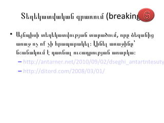 Տեղեկատվական գրառում (breaking)
• Այնպիսի տեղեկատվության տարածում, որը ձեզանից
  առաջ ոչ ոք չի հրապարակել։ Լինել առաջինը՝
  նշանակում է դառնալ ուշադրության առարկա։
  – http://antarner.net/2010/09/02/dseghi_antartntesuty
  – http://ditord.com/2008/03/01/
 
