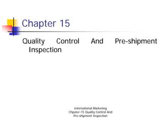 Chapter 15
Quality   Control           And               Pre-shipment
 Inspection




                International Marketing
             Chpater-15 Quality Control And
                Pre-shipment Inspection
 