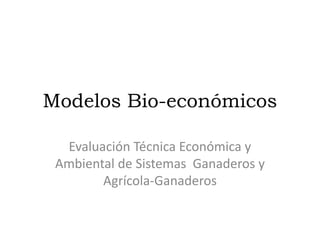 Modelos Bio-económicos

  Evaluación Técnica Económica y
 Ambiental de Sistemas Ganaderos y
        Agrícola-Ganaderos
 