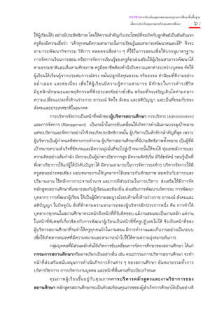 แนวทางการประเมินคุณภาพตามมาตรฐานการศึกษาขั้นพื้นฐาน
                                                                 เพื่อการประกันคุณภาพภายในของสถานศึกษา          ๖:
ให้ผ้เรียนได้) อย่างมีประสิทธิภาพ โดยให้ความสําคัญกับประโยชน์ที่จะเกิดกับลูกศิษย์เป็นอันดับแรก
      ู
ครูต้องมีความเชื่อว่า “เด็กทุกคนมีความสามารถในการเรียนรู้และสามารถพัฒนาตนเองได้” จึงจะ
สามารถพัฒ นากิ จ กรรม วิ ธี ก าร ตลอดจนสื่อต่ าง ๆ ที่ ใ ช้ ใ นการสอนเพื่อ ให้ บ รรลุ ม าตรฐาน
การจัดการเรียนการสอน หรือการจัดการเรียนรู้ของครูต้องส่งเสริมให้ผู้เรียนสามารถพัฒนาได้
ตามธรรมชาติและเต็มตามศักยภาพ ครูมืออาชีพต้องคํานึงถึงความแตกต่างระหว่างบุคคล จัดให้
ผู้เรียนได้เรียนรู้จากประสบการณ์ตรง หมั่นปลูกฝังคุณธรรม จริยธรรม ค่านิยมที่ดีงามอย่าง
สม่ํ า เสมอ และต่ อ เนื่ อ ง เพื่ อ ให้ ผู้ เ รี ย นมี ค วามรู้ ค วามสามารถ มี ทั ก ษะในการดํ า รงชี วิ ต
มี บุ ค ลิ ก ลั ก ษณะและพฤติ ก รรมที่ พึ ง ประสงค์ อ ย่ า งยั่ ง ยื น พร้ อ มที่ จ ะเจริ ญ เติ บ โตท่ า มกลาง
ความเปลี่ยนแปลงทั้งด้านร่างกาย อารมณ์ จิตใจ สังคม และสติปัญญา และเป็นที่ยอมรับของ
สังคมและประเทศชาติในอนาคต
              การบริหารจัดการเป็นหน้าที่หลักของผู้บริหารสถานศึกษา การบริหาร (Administration)
และการจัดการ (Management) เป็นกลไกในการขับเคลื่อนให้เกิดการดําเนินงานบรรลุเป้าหมาย
แต่จะบริหารและจัดการอย่างไรจึงจะเกิดประสิทธิภาพนั้น ผู้บริหารเป็นตัวจักรสําคัญที่สุด เพราะ
ผู้บริหารเป็นผู้กําหนดทิศทางการทํางาน ผู้บริหารสถานศึกษาที่มีประสิทธิภาพทั้งหลาย เป็นผู้ที่มี
เป้าหมายความสําเร็จที่ชัดเจนและมีความมุ่งมั่นที่จะไปสู่เป้าหมายนั้นให้จงได้ ทุ่มเทพลังกายและ
ความคิดอย่างเต็มกําลัง มีความเป็นผู้นําทางวิชาการสูง มีความคิดริเริ่ม มีวิสัยทัศน์ รอบรู้เป็นที่
พึ่งทางวิชาการให้แก่ผ้ใต้บังคับบัญชาได้ มีความสามารถในการจัดการองค์กร บริหารจัดการให้มี
                            ู
ครูสอนอย่างพอเพียง มอบหมายงานให้บุคลากรได้เหมาะกับศักยภาพ สอดรับกับภาระและ
ปริมาณงาน ใช้หลักการกระจายอํานาจ และการมีส่วนร่วมในการบริหาร ส่งเสริมให้มีการจัด
หลักสูตรสถานศึกษาที่เหมาะสมกับผู้เรียนและท้องถิ่น ส่งเสริมการพัฒนานวัตกรรม การพัฒนา
บุคลากร การพัฒนาผู้เรียน ให้เป็นผู้มีความสมบูรณ์รอบด้านทั้งด้านร่างกาย อารมณ์ สังคมและ
สติปัญญา ในปัจจุบัน สิ่งที่ท้าทายความสามารถของผู้บริหารอีกประการหนึ่ง คือ การทําให้
บุคลากรทุกคนในสถานศึกษาตระหนักถึงหน้าที่ที่รับผิดชอบ แม้งานสอนจะเป็นงานหลัก แต่งาน
ในหน้าที่พิเศษที่ เกี่ยวข้ องกับการพัฒนาผู้เรียนเป็นหน้ าที่ที่ครูปฏิเสธไม่ได้ จึ งเป็นหน้ าที่ ของ
ผู้บริหารสถานศึกษาที่จะทําให้ครูทุกคนรักในงานสอน มีการทํางานและเก็บงานอย่างเป็นระบบ
เพือให้เกิดสารสนเทศที่มีความหมายและสามารถนําไปใช้ได้ตามความมุ่งหมายทันการ
    ่
              กลุ่มบุคคลที่มีส่วนผลักดันให้เกิดการขับเคลื่อนการจัดการศึกษาของสถานศึกษา ได้แก่
กรรมการสถานศึกษาหรืออาจเรียกเป็นอย่างอื่น เช่น คณะกรรมการบริหารสถานศึกษา จะทํา
หน้าที่ ส่ง เสริม สนั บสนุนการดําเนิ นกิจการด้านต่าง ๆ ของสถานศึกษา อันหมายรวมทั้งการ
บริหารวิชาการ การบริหารงานบุคคล และหน้าที่อื่นตามที่ระเบียบกําหนด
              คุ ณ ภาพผู้ เ รี ย นขึ้ น อยู่ กั บ คุ ณ ภาพการบริ ห ารหลั ก สู ต รและงานวิ ช าการของ
สถานศึกษา หลักสูตรสถานศึกษาจะเป็นตัวสะท้อนคุณภาพของผู้สําเร็จการศึกษาได้เป็นอย่างดี
 