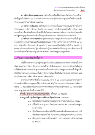 แนวทางการประเมินคุณภาพตามมาตรฐานการศึกษาขั้นพื้นฐาน
                                                       เพื่อการประกันคุณภาพภายในของสถานศึกษา       ๑๑ :
          ๓. หลักแห่งความเสมอภาค คนไทยทั้งปวงต้องมีสิทธิ์เสมอกันในการรับการศึกษา
ขั้นพื้นฐาน ไม่น้อยกว่า ๑๒ ปี อย่างทั่วถึงเท่าเทียม ควบคู่ไปกับความมีคุณภาพ โดยไม่แบ่งชนชั้น
หรือความแตกต่างทางสังคมวัฒนธรรม
          ๔. หลักการมีส่วนร่วม องค์กรปกครองส่วนท้องถิ่นและภาคเอกชนมีส่วนร่วมในการ
บริ ห ารและการจั ด การศึ ก ษา ร่ ว มกั บ คณะกรรมการสํ า นั ก งานเขตพื้ น ที่ ก ารศึ ก ษา และ
สถานศึกษาเพื่อเสริมสร้างเอกลักษณ์ศักดิ์ศรีและตอบสนองความต้องการของท้องถิ่นตามนัย
ของรัฐธรรมนูญแห่งราชอาณาจักรไทย พุทธศักราช ๒๕๔๐ เกียวกับการกระจายอํานาจ
                                                                 ่
          ๕. หลักแห่งความสอดคล้อง อุดมการณ์และมาตรฐานในการจัดการศึกษาขั้นพื้นฐาน
ต้ อ งสอดคล้ อ งกั บ สาระบั ญ ญั ติ ใ นรั ฐ ธรรมนู ญ แห่ ง ราชอาณาจั ก รไทย พุ ท ธศั ก ราช ๒๕๔๐
พระราชบัญญัติการศึกษาแห่งชาติ พุทธศักราช ๒๕๔๒ และแก้ไขเพิ่มเติม (ฉบับที่ ๒) พุทธศักราช
๒๕๔๕ นโยบายการศึกษาของรัฐบาลที่แถลงต่อรัฐสภา สอดคล้องกับมาตรฐานการศึกษาของชาติ
และสัมพันธ์เชื่อมโยงกับมาตรฐานการอาชีวศึกษา และมาตรฐานการอุดมศึกษา

…     มาตรฐานการศึกษาขั้นพื้นฐาน
           เพื่อให้การนํามาตรฐานสู่การปฏิบัติได้อย่างมีประสิทธิภาพ เกิดประสิทธิผลในการ
พัฒนาคุณภาพการจัดการศึกษาของสถานศึกษา สํานักงานคณะกรรมการการศึกษาขั้นพื้นฐาน
จึงได้จัดทําคําอธิบายและระดับคุณภาพ พร้อมทั้งเกณฑ์การผ่านมาตรฐานการศึกษาขั้นพื้นฐานขึ้น
เพื่อให้สถานศึกษา ตลอดจนเขตพื้นที่การศึกษาใช้เป็นเครื่องมือในการควบคุม ตรวจสอบ และ
ประเมินคุณภาพการจัดการศึกษาของสถานศึกษาต่อไป
           มาตรฐานการศึกษาขึ้นพื้นฐาน แบ่งเป็น ๕ ด้าน มี ๑๕ มาตรฐาน แต่ละมาตรฐานมีการ
กําหนดตัวบ่งชี้ที่ครอบคลุมและให้ น้ําหนั กความสําคัญกับกระบวนการบริ หารและการจัดการ
ร้อยละ ๗๐ ส่วนผลของการบริหารและการจัดการคือคุณภาพผู้เรียนเป็นร้อยละ ๓๐ มีรายละเอียด
ของมาตรฐานและและน้ําหนักคะแนน ดังนี้
         ด้านที่ ๑ มาตรฐานด้านคุณภาพผู้เรียน (น้ําหนัก ๓๐ คะแนน)
         มาตรฐานที่ ๑ ผู้เรียนมีสุขภาวะที่ดีและมีสนทรียภาพ (๕ คะแนน)
                                                           ุ
                     ๑.๑ มีสุขนิสัยในการดูแลสุขภาพและออกกําลังกายสม่ําเสมอ (๐.๕ คะแนน)
                     ๑.๒ มี น้ํ า หนั ก ส่ ว นสู ง และมี ส มรรถภาพทางกายตามเกณฑ์ ม าตรฐาน
                          (๐.๕ คะแนน)
                     ๑.๓ ป้องกันตนเองจากสิ่งเสพติดให้โทษและหลีกเลี่ยงตนเองจากสภาวะที่
                          เสี่ยงต่อความรุนแรง โรค ภัย อุบัติเหตุ และปัญหาทางเพศ (๑ คะแนน)
                     ๑.๔ เห็ น คุ ณ ค่ า ในตนเอง มี ค วามมั่ น ใจ กล้ า แสดงออกอย่ า งเหมาะสม
                          (๑ คะแนน)
 