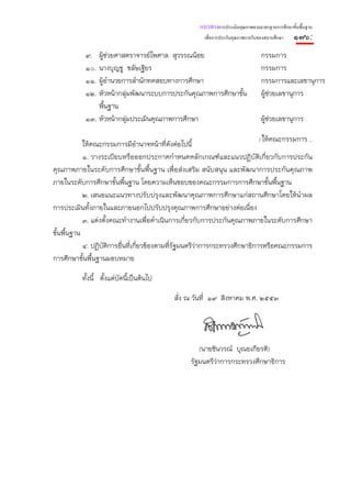 แนวทางการประเมินคุณภาพตามมาตรฐานการศึกษาขั้นพื้นฐาน
                                                      เพื่อการประกันคุณภาพภายในของสถานศึกษา    ๑๗๖:
           ๙. ผู้ช่วยศาสตราจารย์ไพศาล สุวรรณน้อย                                กรรมการ
           ๑๐. นางบุญชู ชลัษเฐียร                                               กรรมการ
           ๑๑. ผู้อํานวยการสํานักทดสอบทางการศึกษา                               กรรมการและเลขานุการ
           ๑๒. หัวหน้ากลุ่มพัฒนาระบบการประกันคุณภาพการศึกษาขั้น                 ผู้ช่วยเลขานุการ
               พื้นฐาน
           ๑๓. หัวหน้ากลุ่มประเมินคุณภาพการศึกษา                                ผู้ช่วยเลขานุการ

                                                                             / ให้คณะกรรมการ …
            ให้คณะกรรมการมีอํานาจหน้าที่ดงต่อไปนี้
                                               ั
            ๑. วางระเบียบหรือออกประกาศกําหนดหลักเกณฑ์และแนวปฏิบัติเกี่ยวกับการประกัน
คุณภาพภายในระดับการศึกษาขั้นพื้นฐาน เพื่อส่งเสริม สนับสนุน และพัฒนาการประกันคุณภาพ
ภายในระดับการศึกษาขั้นพื้นฐาน โดยความเห็นชอบของคณะกรรมการการศึกษาขั้นพื้นฐาน
            ๒. เสนอแนะแนวทางปรับปรุงและพัฒนาคุณภาพการศึกษาแก่สถานศึกษาโดยให้นําผล
การประเมินทั้งภายในและภายนอกไปปรับปรุงคุณภาพการศึกษาอย่างต่อเนื่อง
            ๓. แต่งตั้งคณะทํางานเพื่อดําเนินการเกี่ยวกับการประกันคุณภาพภายในระดับการศึกษา
ขั้นพื้นฐาน
            ๔. ปฏิบติการอื่นที่เกี่ยวข้องตามที่รัฐมนตรีว่าการกระทรวงศึกษาธิการหรือคณะกรรมการ
                   ั
การศึกษาขั้นพื้นฐานมอบหมาย

          ทั้งนี้ ตั้งแต่บัดนี้เป็นต้นไป

                                           สั่ง ณ วันที่ ๑๙ สิงหาคม พ.ศ. ๒๕๕๓




                                                    (นายชินวรณ์ บุณยเกียรติ)
                                                 รัฐมนตรีว่าการกระทรวงศึกษาธิการ
 