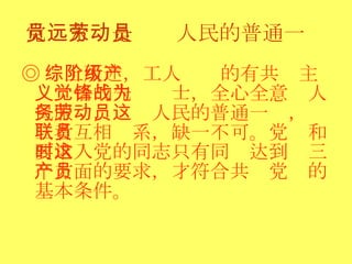 党员永远是劳动人民的普通一员 ◎ 综上所述，工人阶级的有共产主义觉悟的先锋战士，全心全意为人民服务，劳动人民的普通一员，这三者互相联系，缺一不可。党员和要求入党的同志只有同时达到这三个方面的要求，才符合共产党员的基本条件。 