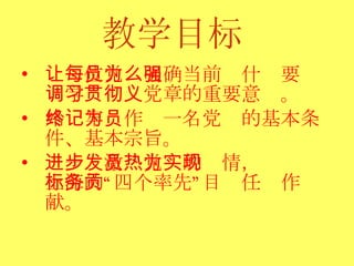 教学目标   让每位党员明确当前为什么要强调学习贯彻党章的重要意义。 始终牢记作为一名党员的基本条件、基本宗旨。 进一步激发党员的热情，为实现上海的“四个率先”目标任务作贡献。 