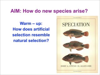 AIM: How do new species arise?

    Warm – up:
How does artificial
selection resemble
natural selection?