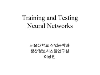 Training and Testing
 Neural Networks

  서울대학교 산업공학과
  생산정보시스템연구실
      이상진
 