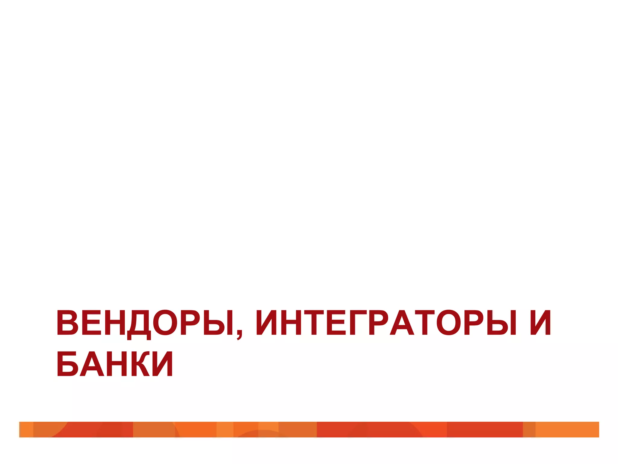 ВЕНДОРЫ, ИНТЕГРАТОРЫ И
БАНКИ
 
