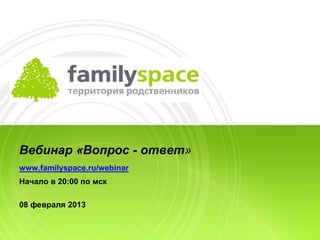 Вебинар «Вопрос - ответ»
www.familyspace.ru/webinar
Начало в 20:00 по мск

08 февраля 2013
 