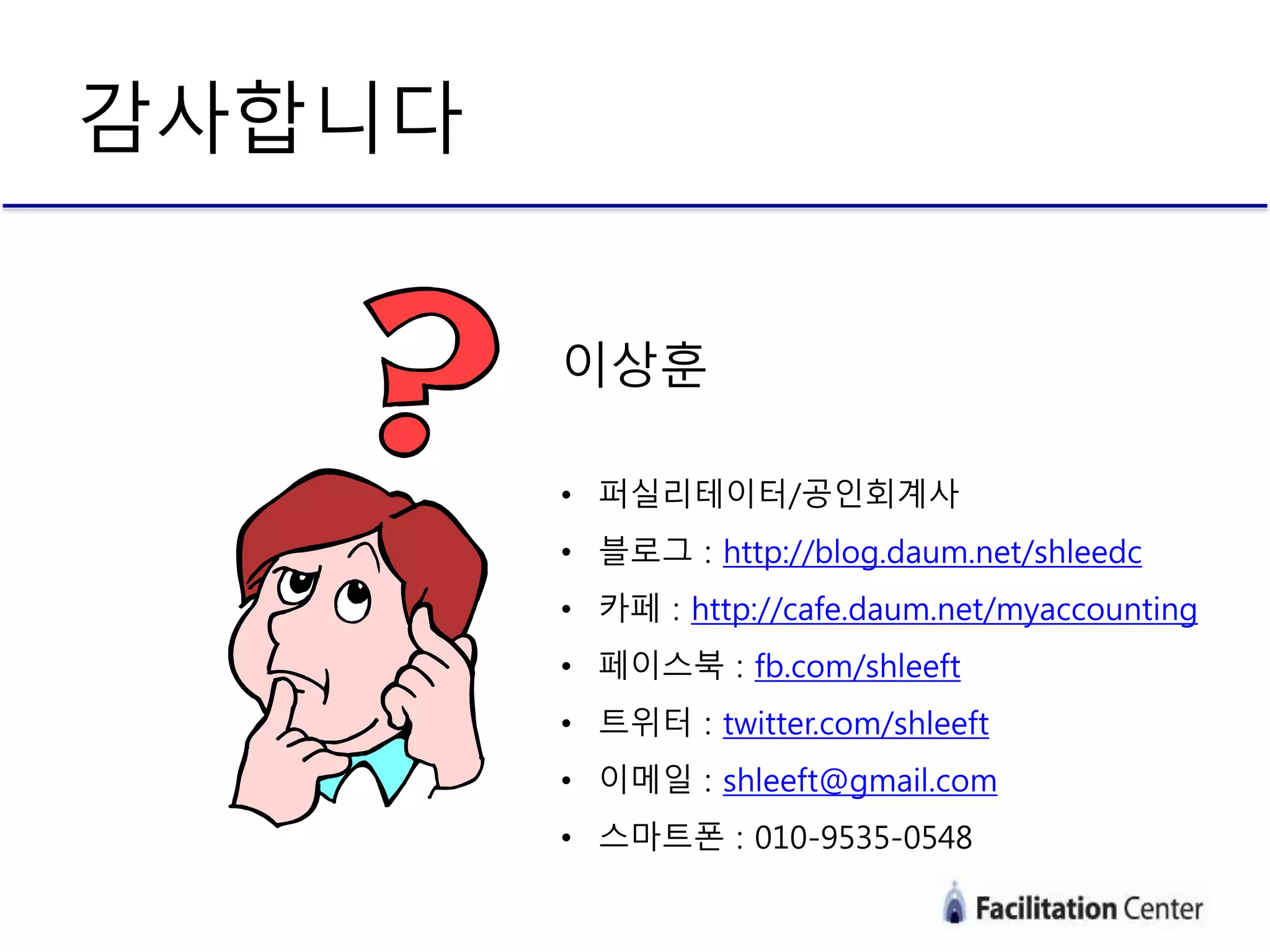 감사합니다
이상훈
• 퍼실리테이터/공인회계사
• 블로그 : http://blog.daum.net/shleedc
• 카페 : http://cafe.daum.net/myaccounting
• 페이스북 : fb.com/shleeft
• 트위터 : twitter.com/shleeft
• 이메일 : shleeft@gmail.com
• 스마트폰 : 010-9535-0548
 