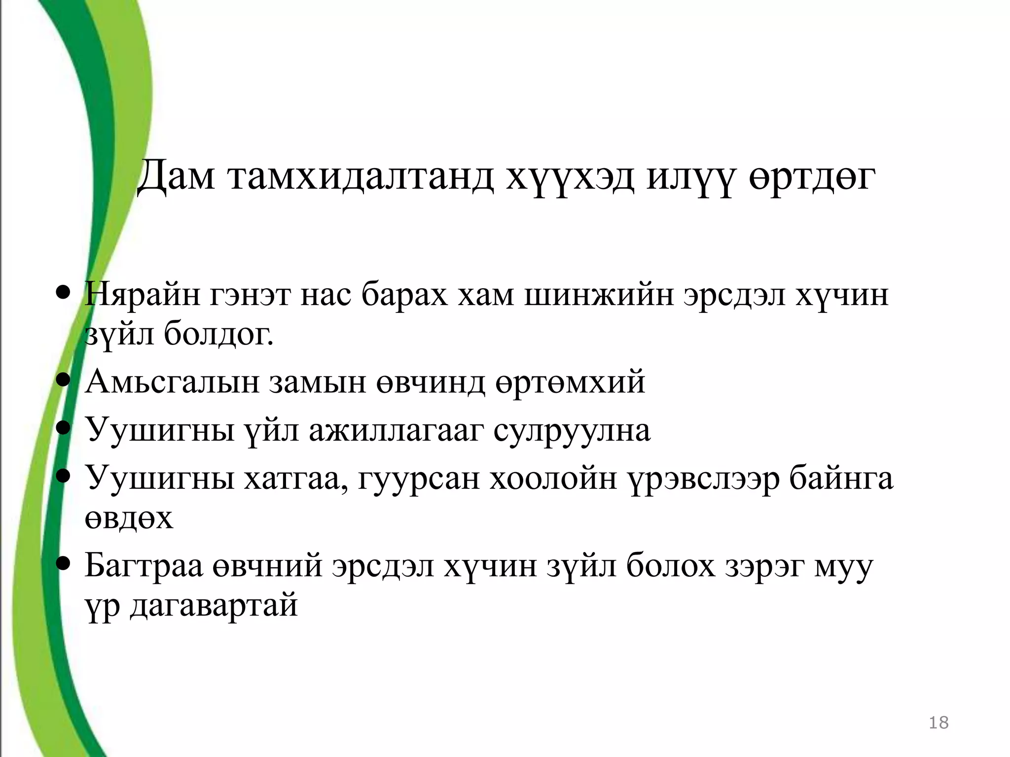 Дам тамхидалтанд хүүхэд илүү өртдөг

 Нярайн гэнэт нас барах хам шинжийн эрсдэл хүчин
  зүйл болдог.
 Амьсгалын замын өвчинд өртөмхий
 Уушигны үйл ажиллагааг сулруулна
 Уушигны хатгаа, гуурсан хоолойн үрэвслээр байнга
  өвдөх
 Багтраа өвчний эрсдэл хүчин зүйл болох зэрэг муу
  үр дагавартай


                                                     18
 