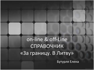 on-line & off-Line
СПРАВОЧНИК
«За границу. В Литву»
Бутурля Елена
 