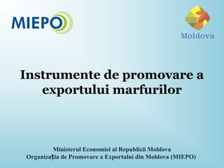 Instrumente de promovare a
exportului marfurilor
Ministerul Economiei al Republicii Moldova
Organiza ia de Promovare a Exportului din Moldova (MIEPO)ț
 