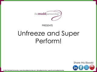 Unfreeze and Super
Perform!
Share this Ebook!
PRESENTS
© 2013 The Mudd Partnership | www.themuddpartnership.com | @muddpartnership | www.fb.com/muddpartnership
 