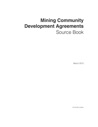Mining Community
Development Agreements
Source Book
March 2012
THE WORLD BANK
8399-CH00_FM.pdf i8399-CH00_FM.pdf i 5/24/12 9:33 AM5/24/12 9:33 AM
 