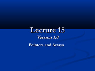 Lecture 15Lecture 15
Version 1.0Version 1.0
Pointers and ArraysPointers and Arrays
 