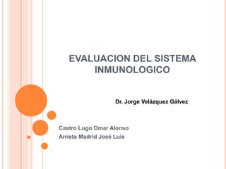 EVALUACION DEL SISTEMA
INMUNOLOGICO
Castro Lugo Omar Alonso
Arrieta Madrid José Luis
Dr. Jorge Velázquez Gálvez
 