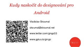 Kudy naskočit do designování pro

Android
Vladislav Skoumal
skoumal@skoumal.net

www.twitter.com/gingo33
www.gplus.to/gingo

 