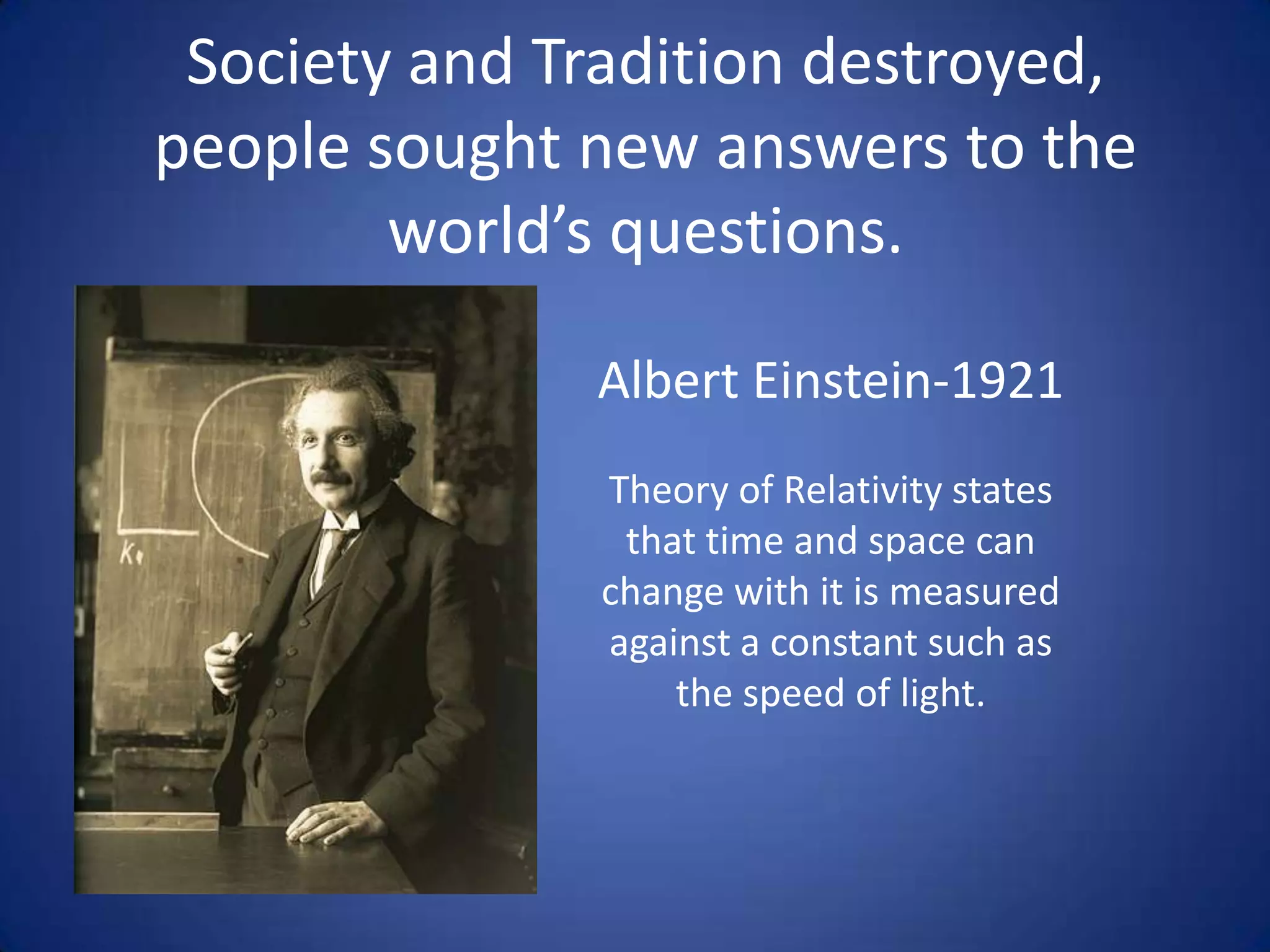 Society and Tradition destroyed,
people sought new answers to the
world’s questions.
Albert Einstein-1921
Theory of Relativity states
that time and space can
change with it is measured
against a constant such as
the speed of light.
