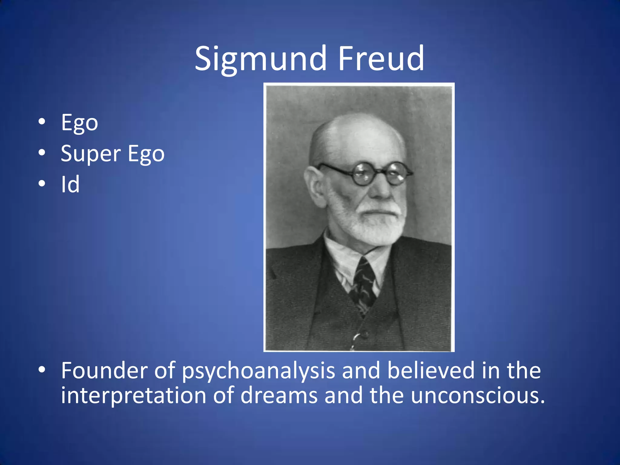Sigmund Freud
• Ego
• Super Ego
• Id
• Founder of psychoanalysis and believed in the
interpretation of dreams and the unconscious.