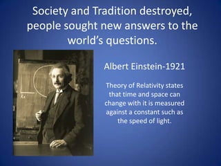 Society and Tradition destroyed,
people sought new answers to the
world’s questions.
Albert Einstein-1921
Theory of Relativity states
that time and space can
change with it is measured
against a constant such as
the speed of light.

 
