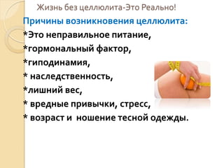 Жизнь без целлюлита-Это Реально!

Причины возникновения целлюлита:
*Это неправильное питание,
*гормональный фактор,
*гиподинамия,
* наследственность,
*лишний вес,
* вредные привычки, стресс,
* возраст и ношение тесной одежды.

 