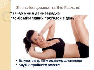 Жизнь без целлюлита-Это Реально!
*15 -30 мин в день зарядка
*30-60 мин пеших прогулок в день

• Вступите в группу единомышленников
• Клуб «Стройнеем вместе!

 
