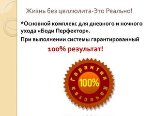 Жизнь без целлюлита-Это Реально!
*Основной комплекс для дневного и ночного
ухода «Боди Перфектор».
При выполнении системы гарантированный

100% результат!

 