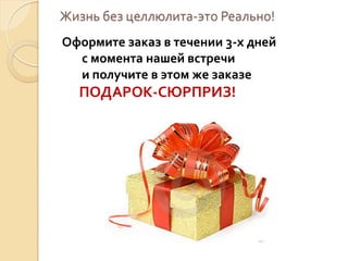 Жизнь без целлюлита-это Реально!
Оформите заказ в течении 3-х дней
с момента нашей встречи
и получите в этом же заказе

ПОДАРОК-СЮРПРИЗ!

 
