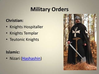 Military Orders
Christian:
• Knights Hospitaller
• Knights Templar
• Teutonic Knights
Islamic:
• Nizari (Hashashin)

 