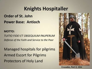 Knights Hospitaller
Order of St. John
Power Base: Antioch
MOTTO:
TUITIO FIDEI ET OBSEQUIUM PAUPERUM
Defense of the Faith and Service to the Poor

Managed hospitals for pilgrims
Armed Escort for Pilgrims
Protectors of Holy Land
Crusades, Part 2, 12m

 