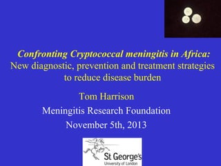Confronting Cryptococcal meningitis in Africa:
New diagnostic, prevention and treatment strategies
to reduce disease burden
Tom Harrison
Meningitis Research Foundation
November 5th, 2013

 