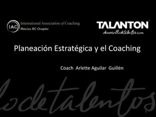 Planeación Estratégica y el Coaching
Coach Arlette Aguilar Guillén

1

 