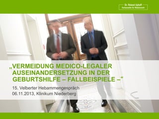 „VERMEIDUNG MEDICO-LEGALER
AUSEINANDERSETZUNG IN DER
GEBURTSHILFE – FALLBEISPIELE –“
15. Velberter Hebammengespräch
06.11.2013, Klinikum Niederberg

 