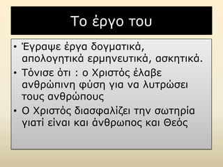 Σν έξγν ηνπ
• Έγξαςε έξγα δνγκαηηθά,
απνινγεηηθά εξκελεπηηθά, αζθεηηθά.
• Σόληζε όηη : ν Χξηζηόο έιαβε
αλζξώπηλε θύζε γηα λα ιπηξώζεη
ηνπο αλζξώπνπο
• Ο Χξηζηόο δηαζθαιίδεη ηελ ζσηεξία
γηαηί είλαη θαη άλζξσπνο θαη Θεόο

 