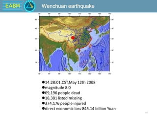 EABM
10
Wenchuan earthquake
14:28:01,CST,May 12th 2008
magnitude 8.0
69,196 people dead
18,381 listed missing
374,176 people injured
direct economic loss 845.14 billion Yuan
 