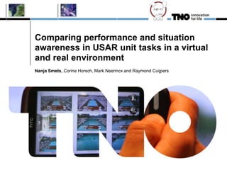 Comparing performance and situation
awareness in USAR unit tasks in a virtual
and real environment
Nanja Smets, Corine Horsch, Mark Neerincx and Raymond Cuijpers
 