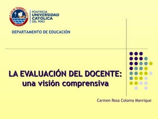 DEPARTAMENTO DE EDUCACIÓN

LA EVALUACIÓN DEL DOCENTE:
una visión comprensiva
Carmen Rosa Coloma Manrique

 