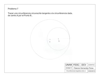 UNAM FESC DCV GEOMETRIA 1
Fidencio Hernandez Flores
12/02/2014
Circunferencias tangentes entre sí
Unidad 3
Problema 7
Trazar una circunferencia circunscrita tangente a la circunferencia dada,
de centro A por el Punto B..
 