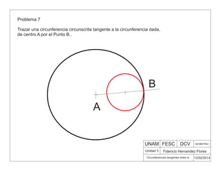 UNAM FESC DCV GEOMETRIA 1
Fidencio Hernandez Flores
12/02/2014
Circunferencias tangentes entre sí
Unidad 3
Problema 7
Trazar una circunferencia circunscrita tangente a la circunferencia dada,
de centro A por el Punto B..
A
B
 